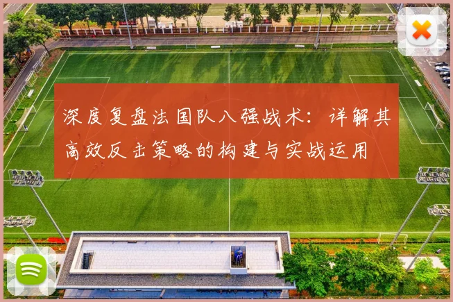 深度复盘法国队八强战术:详解其高效反击策略的构建与实战运用