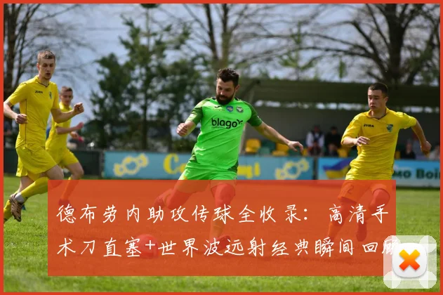 德布劳内助攻传球全收录：高清手术刀直塞+世界波远射经典瞬间回顾