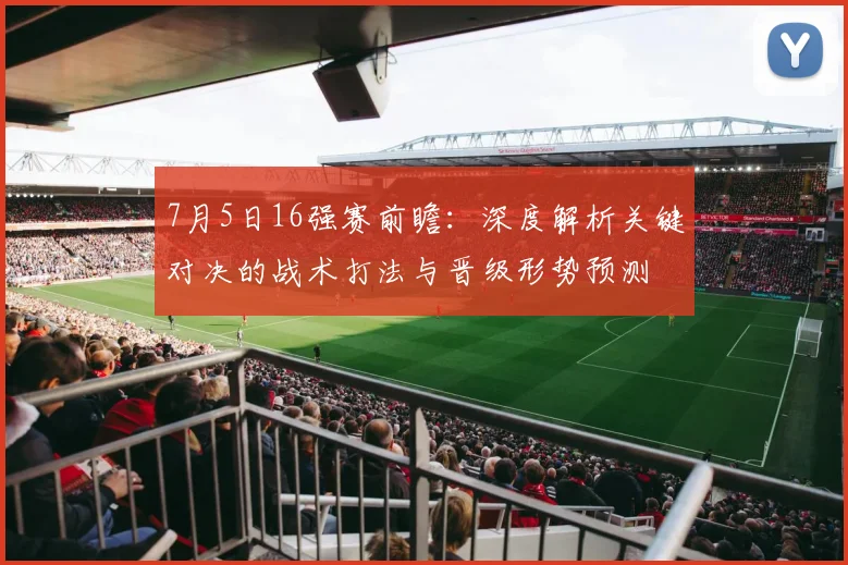 7月5日16强赛前瞻:深度解析关键对决的战术打法与晋级形势预测