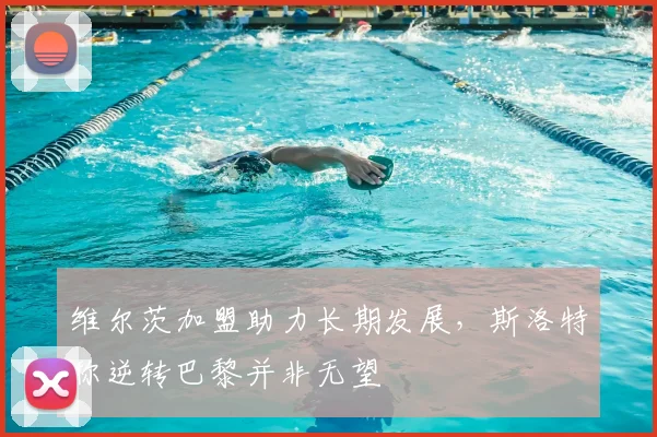维尔茨加盟助力长期发展，斯洛特称逆转巴黎并非无望