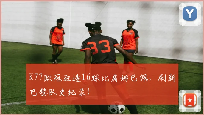 K77欧冠狂造16球比肩姆巴佩，刷新巴黎队史纪录！