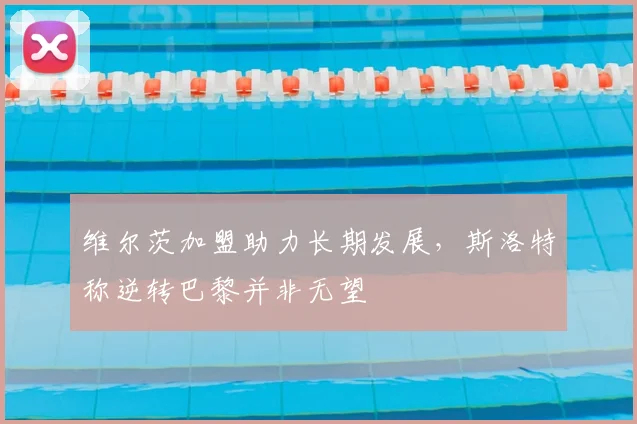 维尔茨加盟助力长期发展，斯洛特称逆转巴黎并非无望