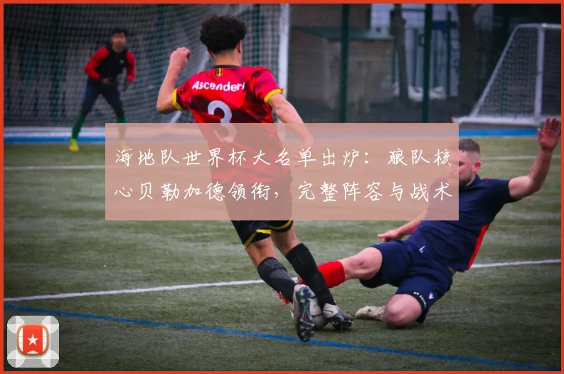 海地队世界杯大名单出炉：狼队核心贝勒加德领衔，完整阵容与战术看点解析