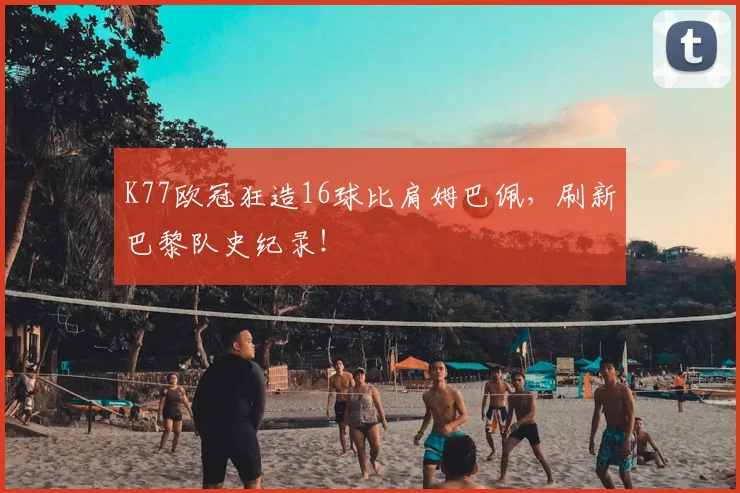 K77欧冠狂造16球比肩姆巴佩,刷新巴黎队史纪录!