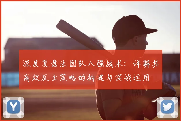 深度复盘法国队八强战术：详解其高效反击策略的构建与实战运用