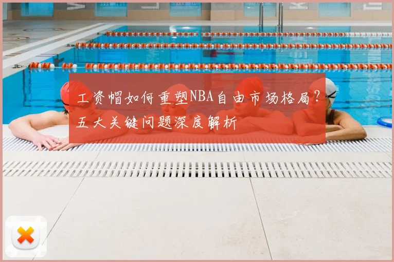 工资帽如何重塑NBA自由市场格局?五大关键问题深度解析