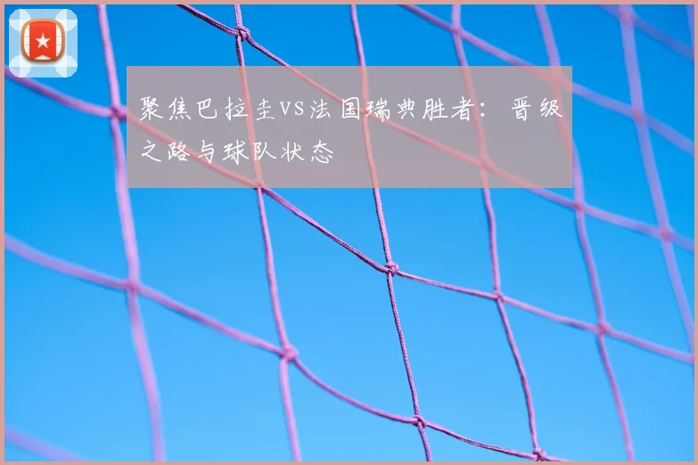 聚焦巴拉圭vs法国瑞典胜者:晋级之路与球队状态
