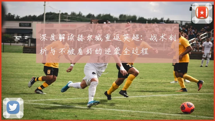 深度解读赫尔城重返英超：战术剖析与不被看好的逆袭全过程