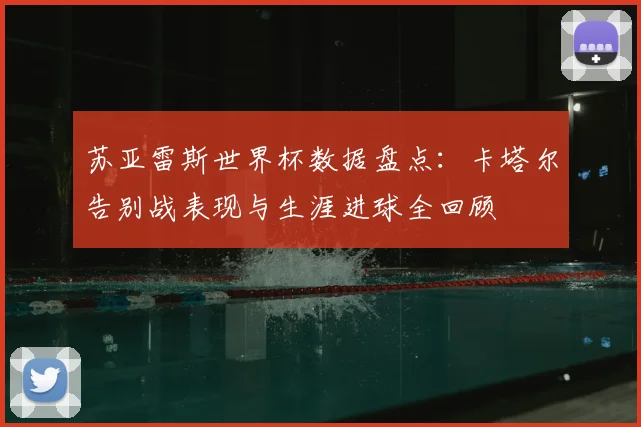 苏亚雷斯世界杯数据盘点：卡塔尔告别战表现与生涯进球全回顾